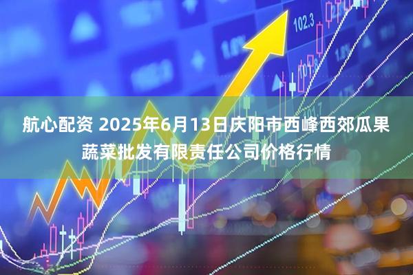 航心配资 2025年6月13日庆阳市西峰西郊瓜果蔬菜批发有限责任公司价格行情