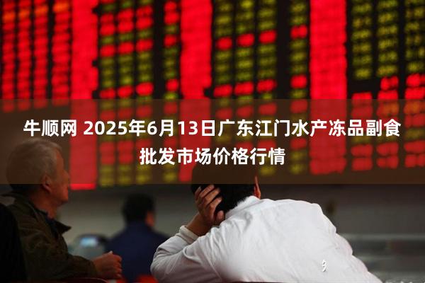 牛顺网 2025年6月13日广东江门水产冻品副食批发市场价格行情
