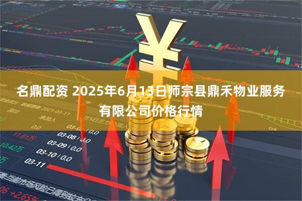 名鼎配资 2025年6月13日师宗县鼎禾物业服务有限公司价格行情