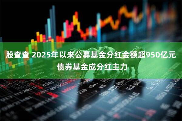 股查查 2025年以来公募基金分红金额超950亿元 债券基金成分红主力