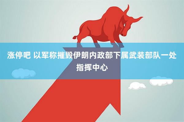 涨停吧 以军称摧毁伊朗内政部下属武装部队一处指挥中心