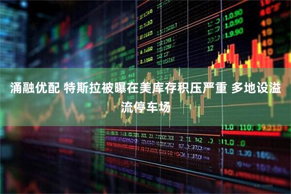 涌融优配 特斯拉被曝在美库存积压严重 多地设溢流停车场