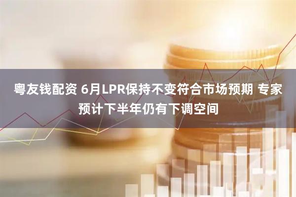 粤友钱配资 6月LPR保持不变符合市场预期 专家预计下半年仍有下调空间