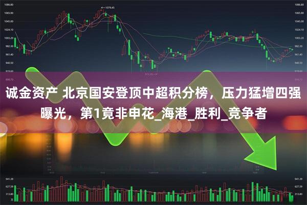 诚金资产 北京国安登顶中超积分榜，压力猛增四强曝光，第1竟非申花_海港_胜利_竞争者