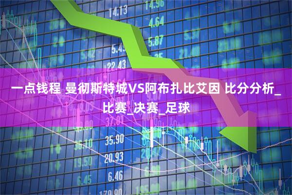 一点钱程 曼彻斯特城VS阿布扎比艾因 比分分析_比赛_决赛_足球