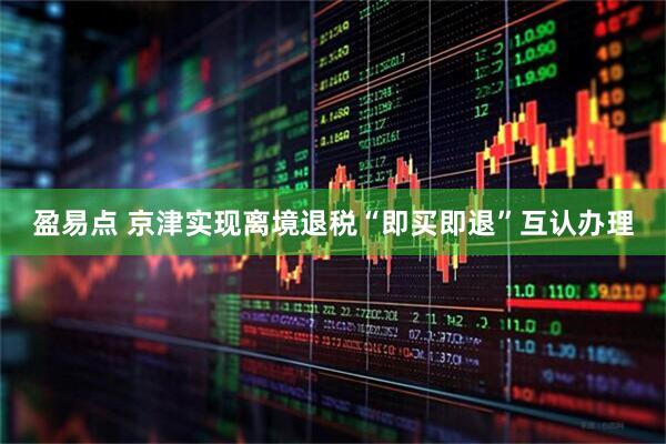 盈易点 京津实现离境退税“即买即退”互认办理