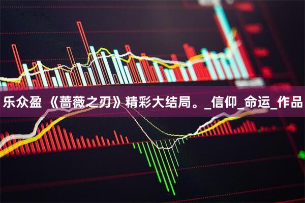 乐众盈 《蔷薇之刃》精彩大结局。_信仰_命运_作品