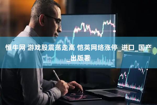 恒牛网 游戏股震荡走高 恺英网络涨停_进口_国产_出版署