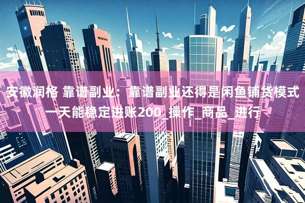 安徽润格 靠谱副业：靠谱副业还得是闲鱼铺货模式一天能稳定进账200_操作_商品_进行