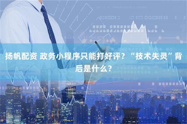 扬帆配资 政务小程序只能打好评？“技术失灵”背后是什么？