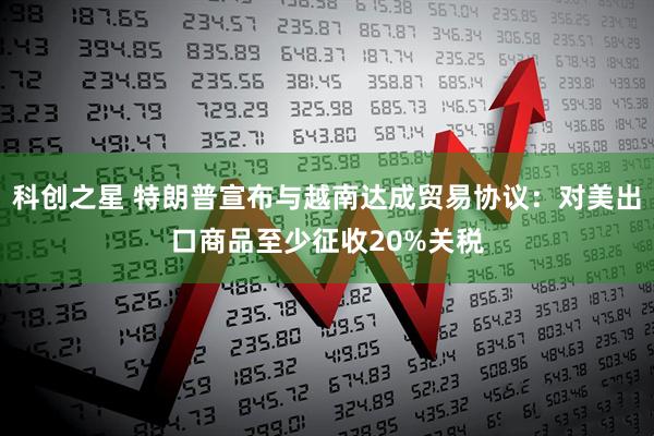 科创之星 特朗普宣布与越南达成贸易协议：对美出口商品至少征收20%关税