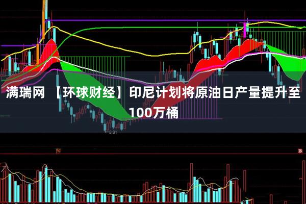 满瑞网 【环球财经】印尼计划将原油日产量提升至100万桶