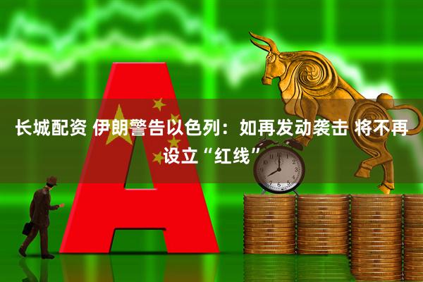 长城配资 伊朗警告以色列：如再发动袭击 将不再设立“红线”