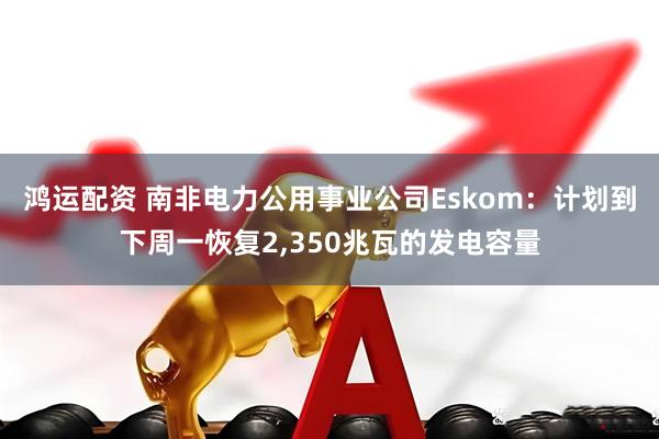 鸿运配资 南非电力公用事业公司Eskom：计划到下周一恢复2,350兆瓦的发电容量