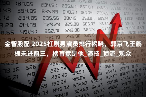 金智股配 2025扛剧男演员排行揭晓，郭京飞王鹤棣未进前三，榜首竟是他_演技_顶流_观众