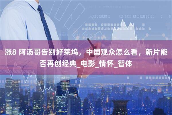涨8 阿汤哥告别好莱坞，中国观众怎么看，新片能否再创经典_电影_情怀_智体