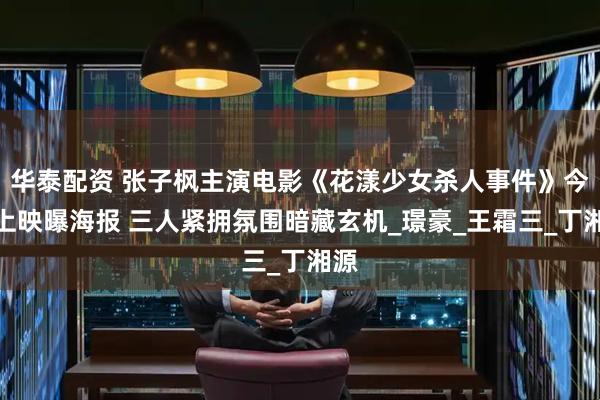 华泰配资 张子枫主演电影《花漾少女杀人事件》今日上映曝海报 三人紧拥氛围暗藏玄机_璟豪_王霜三_丁湘源