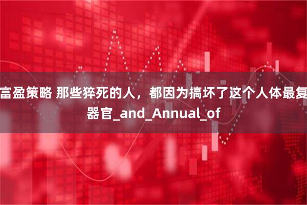 逸富盈策略 那些猝死的人，都因为搞坏了这个人体最复杂器官_and_Annual_of