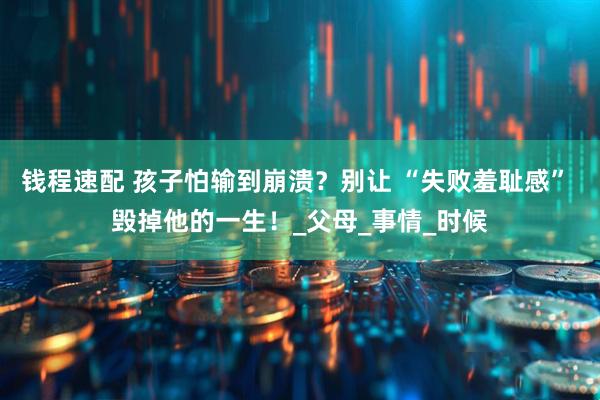钱程速配 孩子怕输到崩溃？别让 “失败羞耻感” 毁掉他的一生！_父母_事情_时候