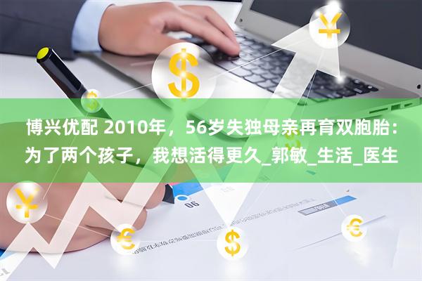 博兴优配 2010年，56岁失独母亲再育双胞胎：为了两个孩子，我想活得更久_郭敏_生活_医生