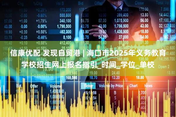 信康优配 发现自贸港 | 海口市2025年义务教育学校招生网上报名指引_时间_学位_单校
