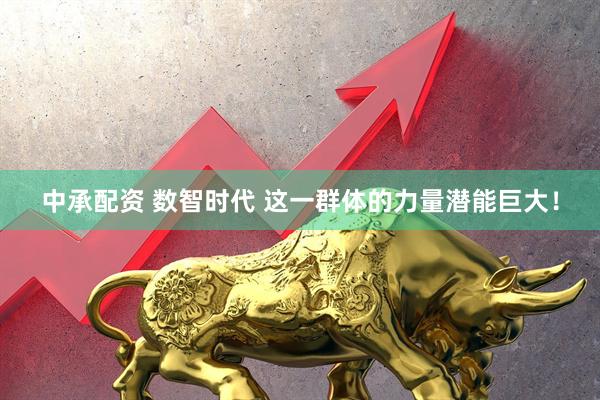 中承配资 数智时代 这一群体的力量潜能巨大！