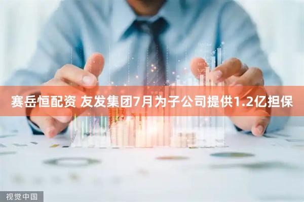 赛岳恒配资 友发集团7月为子公司提供1.2亿担保