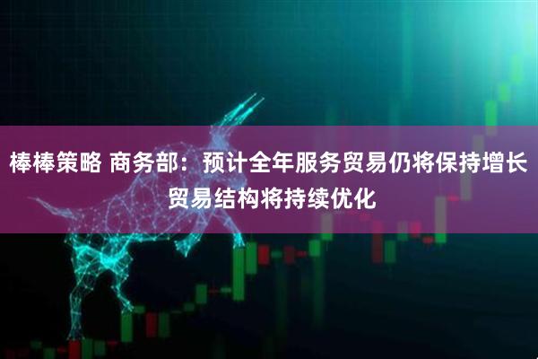 棒棒策略 商务部：预计全年服务贸易仍将保持增长 贸易结构将持续优化