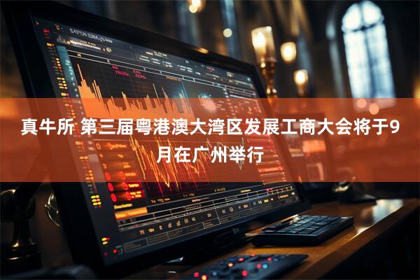 真牛所 第三届粤港澳大湾区发展工商大会将于9月在广州举行