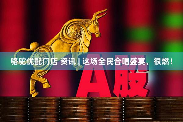 骆驼优配门店 资讯 | 这场全民合唱盛宴，很燃！