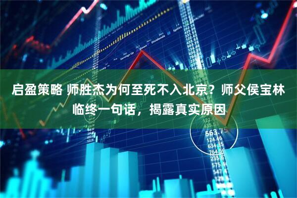 启盈策略 师胜杰为何至死不入北京？师父侯宝林临终一句话，揭露真实原因