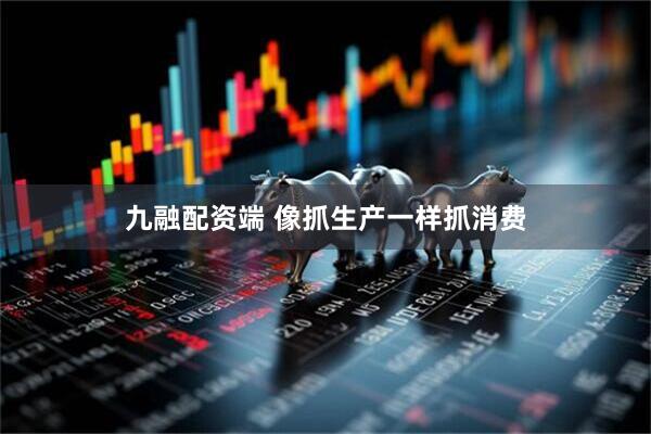 九融配资端 像抓生产一样抓消费