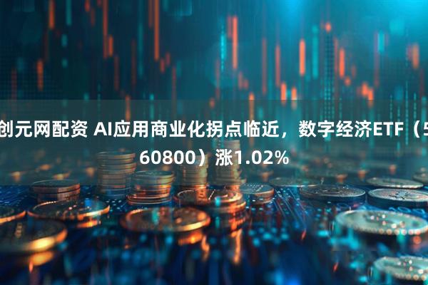 创元网配资 AI应用商业化拐点临近，数字经济ETF（560800）涨1.02%
