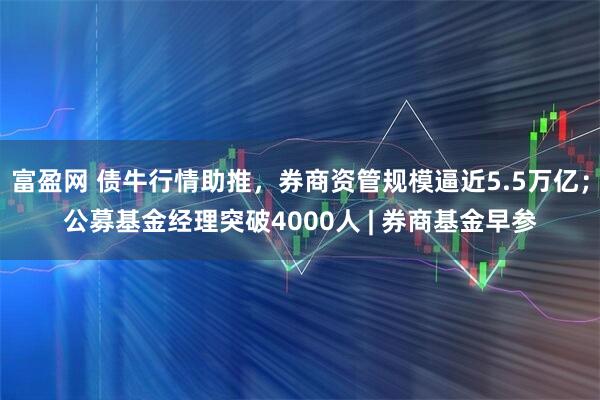 富盈网 债牛行情助推，券商资管规模逼近5.5万亿；公募基金经理突破4000人 | 券商基金早参