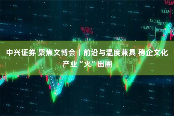 中兴证券 聚焦文博会丨前沿与温度兼具 穗企文化产业“火”出圈