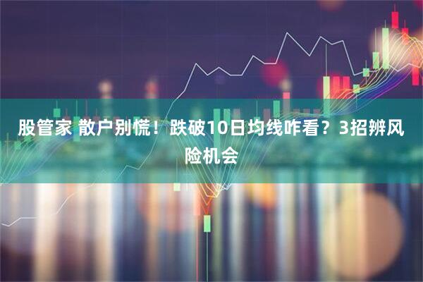 股管家 散户别慌!跌破10日均线咋看?3招辨风险机会