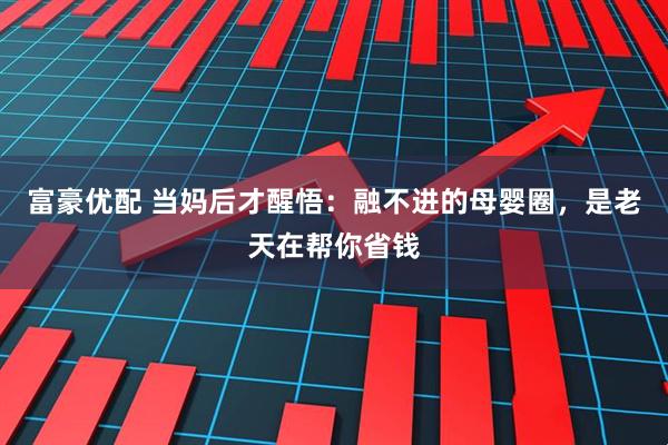 富豪优配 当妈后才醒悟:融不进的母婴圈,是老天在帮你省钱