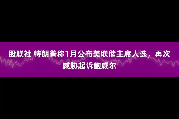 股联社 特朗普称1月公布美联储主席人选，再次威胁起诉鲍威尔