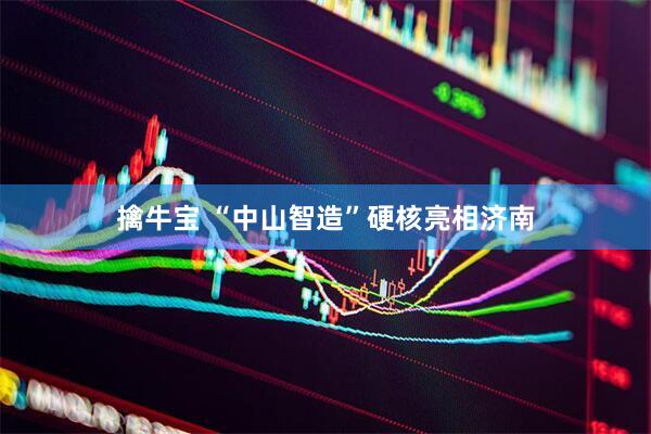 擒牛宝 “中山智造”硬核亮相济南