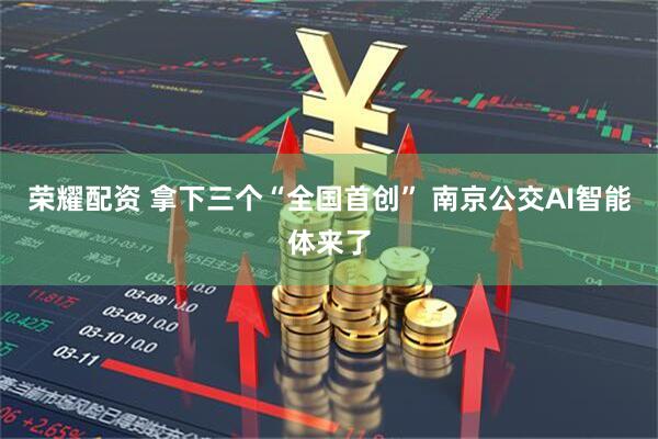 荣耀配资 拿下三个“全国首创” 南京公交AI智能体来了