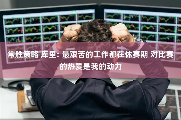 常胜策略 库里: 最艰苦的工作都在休赛期 对比赛的热爱是我的动力