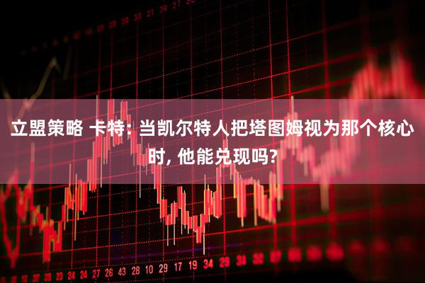 立盟策略 卡特: 当凯尔特人把塔图姆视为那个核心时, 他能兑现吗?